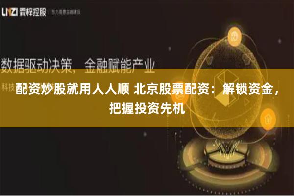 配资炒股就用人人顺 北京股票配资：解锁资金，把握投资先机