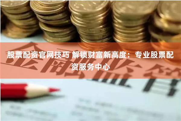 股票配资官网技巧 解锁财富新高度：专业股票配资服务中心