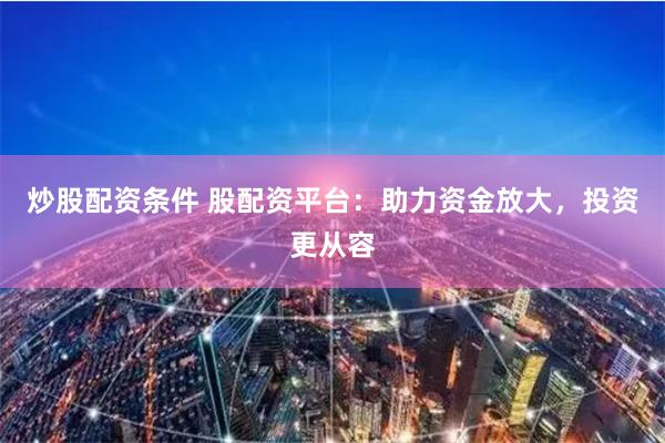 炒股配资条件 股配资平台：助力资金放大，投资更从容