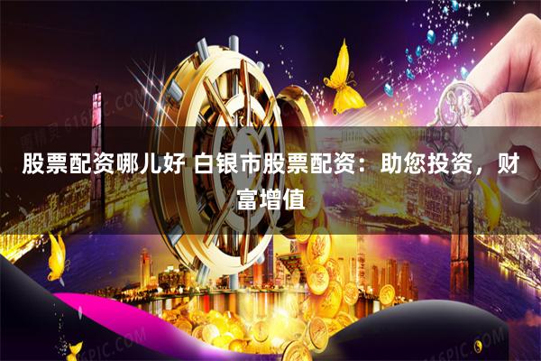 股票配资哪儿好 白银市股票配资：助您投资，财富增值