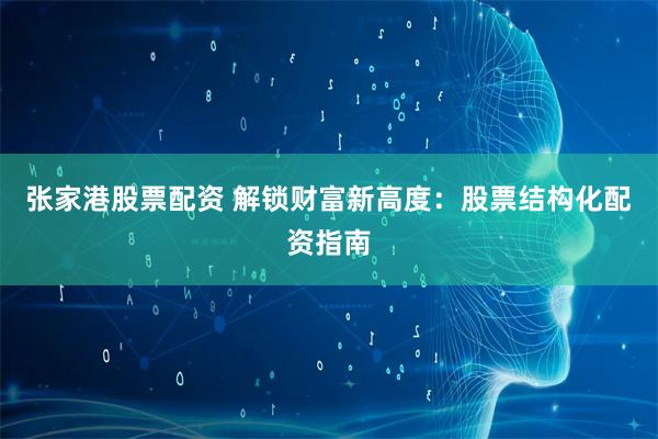 张家港股票配资 解锁财富新高度：股票结构化配资指南