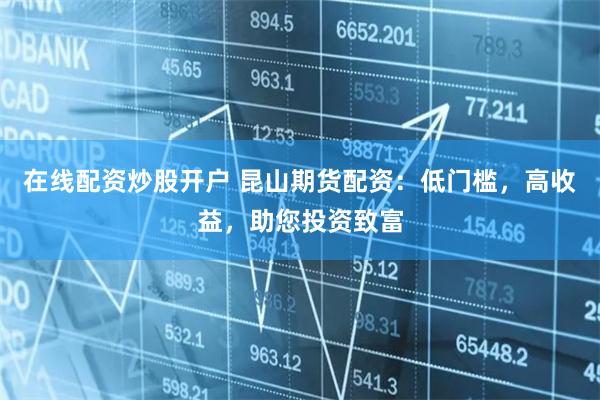 在线配资炒股开户 昆山期货配资：低门槛，高收益，助您投资致富