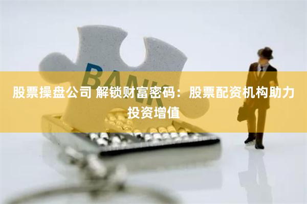 股票操盘公司 解锁财富密码：股票配资机构助力投资增值