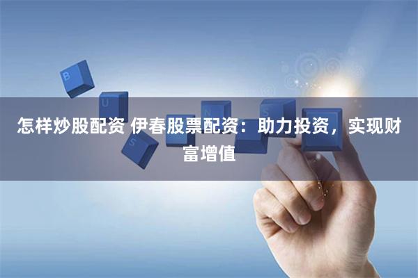 怎样炒股配资 伊春股票配资：助力投资，实现财富增值