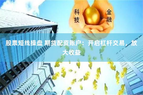 股票短线操盘 期货配资账户：开启杠杆交易，放大收益