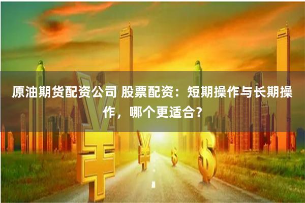 原油期货配资公司 股票配资：短期操作与长期操作，哪个更适合？