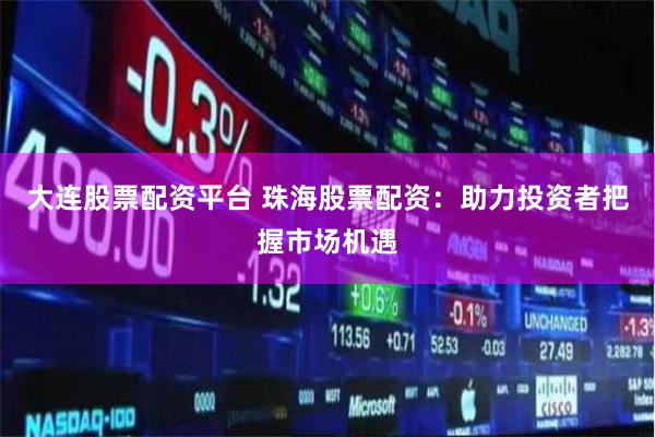 大连股票配资平台 珠海股票配资：助力投资者把握市场机遇