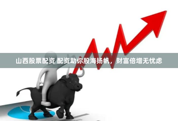 山西股票配资 配资助你股海扬帆，财富倍增无忧虑