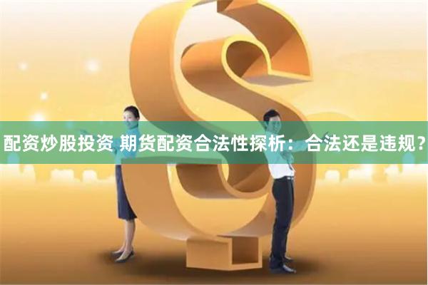 配资炒股投资 期货配资合法性探析：合法还是违规？