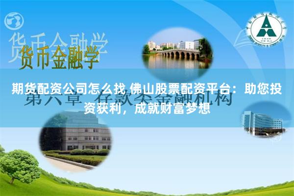 期货配资公司怎么找 佛山股票配资平台：助您投资获利，成就财富梦想