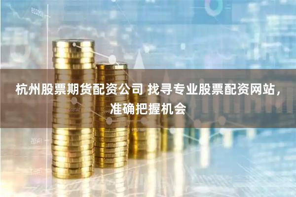 杭州股票期货配资公司 找寻专业股票配资网站，准确把握机会