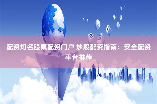 配资知名股票配资门户 炒股配资指南：安全配资平台推荐