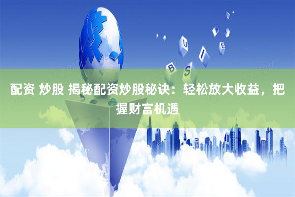 配资 炒股 揭秘配资炒股秘诀：轻松放大收益，把握财富机遇
