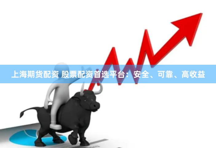 上海期货配资 股票配资首选平台：安全、可靠、高收益