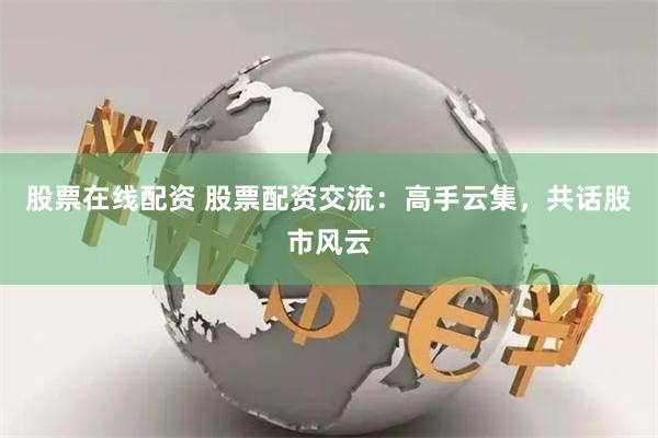 股票在线配资 股票配资交流：高手云集，共话股市风云