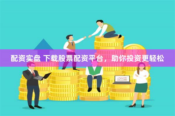 配资实盘 下载股票配资平台，助你投资更轻松