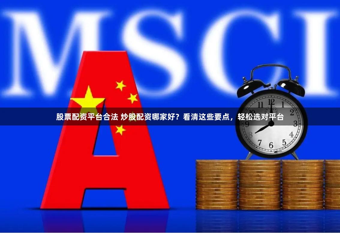 股票配资平台合法 炒股配资哪家好？看清这些要点，轻松选对平台