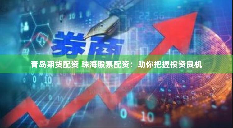 青岛期货配资 珠海股票配资：助你把握投资良机