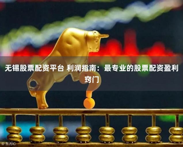 无锡股票配资平台 利润指南：最专业的股票配资盈利窍门