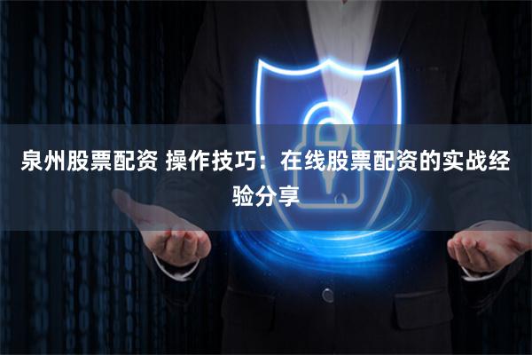 泉州股票配资 操作技巧：在线股票配资的实战经验分享