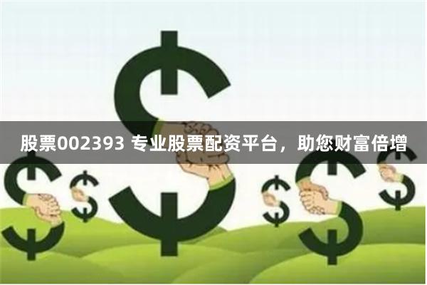 股票002393 专业股票配资平台，助您财富倍增