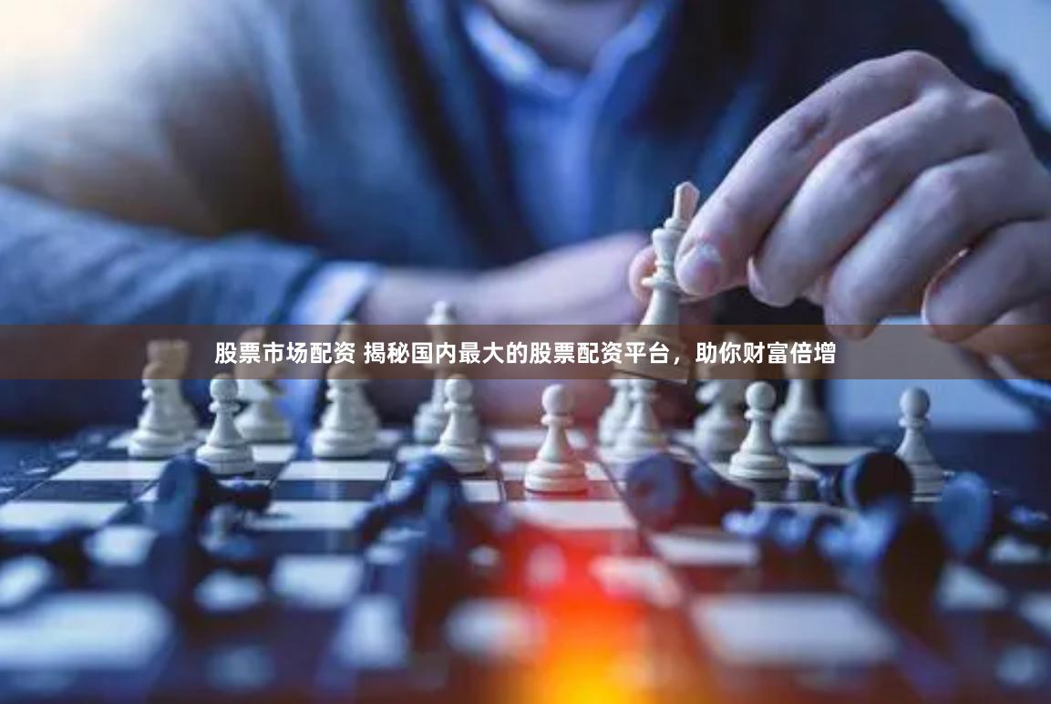 股票市场配资 揭秘国内最大的股票配资平台，助你财富倍增