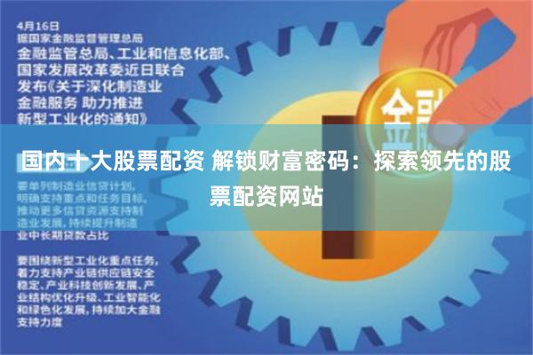 国内十大股票配资 解锁财富密码：探索领先的股票配资网站