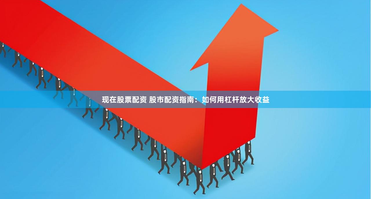 现在股票配资 股市配资指南：如何用杠杆放大收益