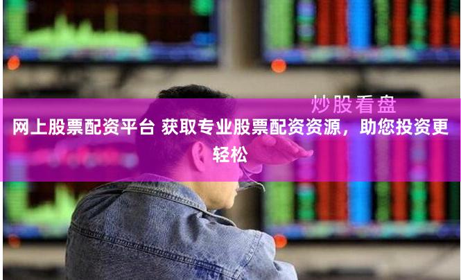 网上股票配资平台 获取专业股票配资资源，助您投资更轻松