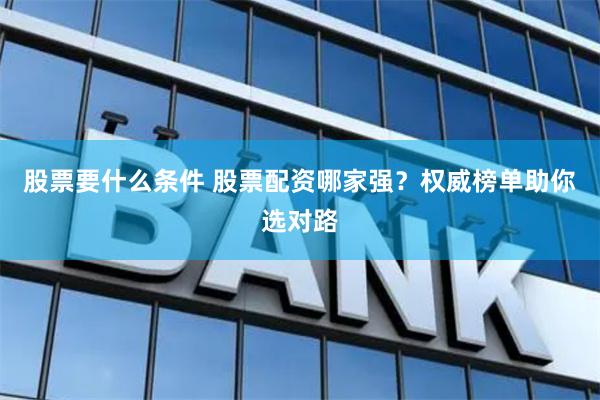 股票要什么条件 股票配资哪家强？权威榜单助你选对路