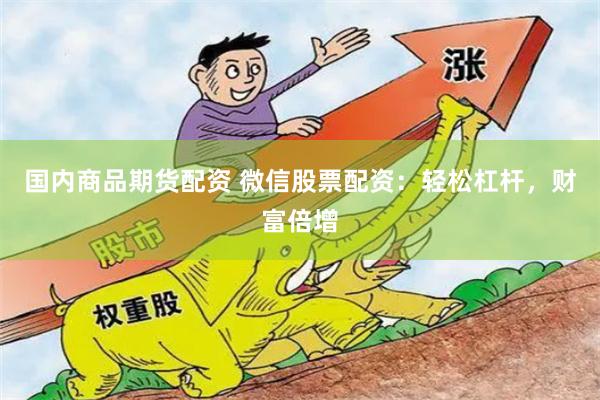 国内商品期货配资 微信股票配资：轻松杠杆，财富倍增
