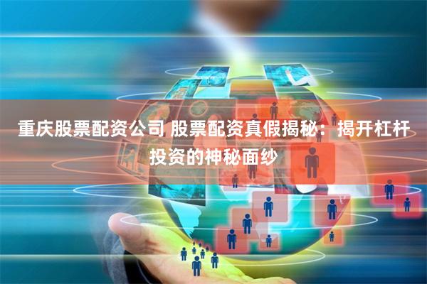 重庆股票配资公司 股票配资真假揭秘：揭开杠杆投资的神秘面纱