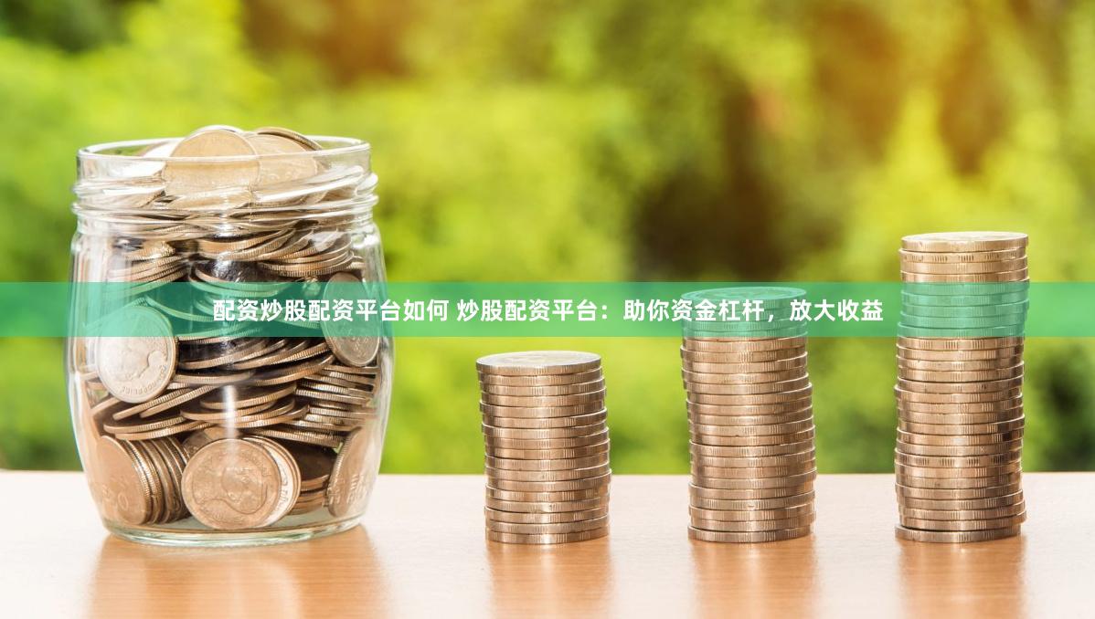 配资炒股配资平台如何 炒股配资平台：助你资金杠杆，放大收益