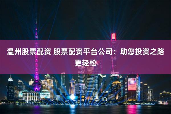 温州股票配资 股票配资平台公司：助您投资之路更轻松