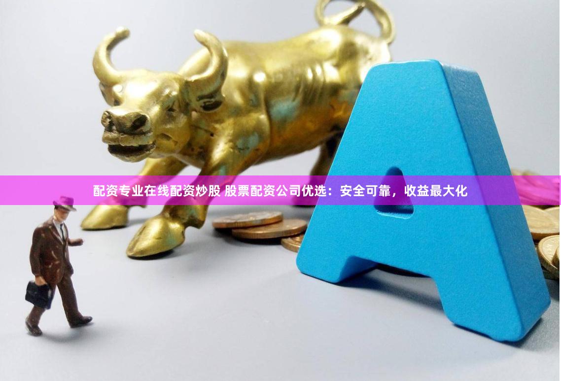配资专业在线配资炒股 股票配资公司优选：安全可靠，收益最大化