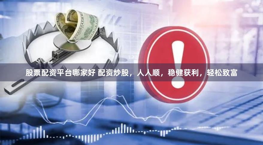 股票配资平台哪家好 配资炒股，人人顺，稳健获利，轻松致富