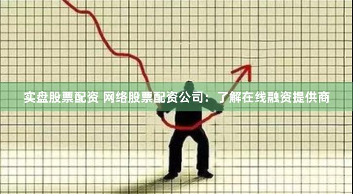 实盘股票配资 网络股票配资公司：了解在线融资提供商