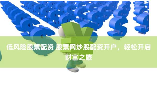 低风险股票配资 股票网炒股配资开户，轻松开启财富之旅