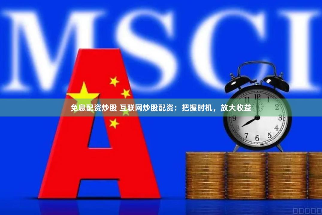 免息配资炒股 互联网炒股配资：把握时机，放大收益