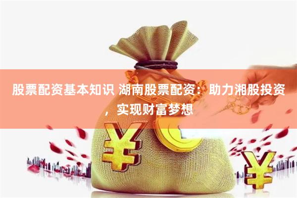 股票配资基本知识 湖南股票配资：助力湘股投资，实现财富梦想