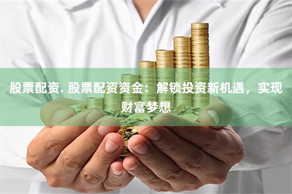 股票配资. 股票配资资金：解锁投资新机遇，实现财富梦想