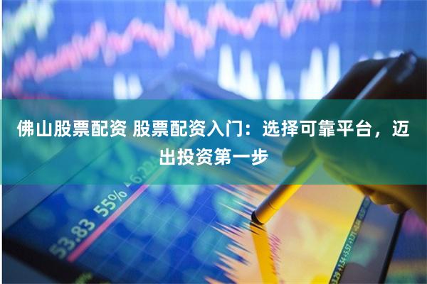 佛山股票配资 股票配资入门：选择可靠平台，迈出投资第一步
