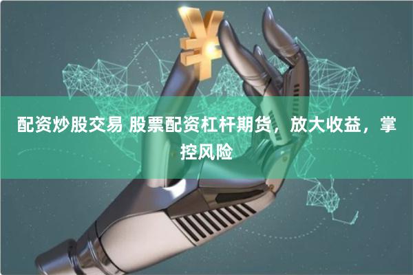 配资炒股交易 股票配资杠杆期货，放大收益，掌控风险