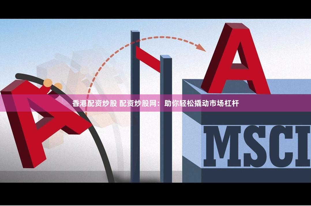 香港配资炒股 配资炒股网：助你轻松撬动市场杠杆