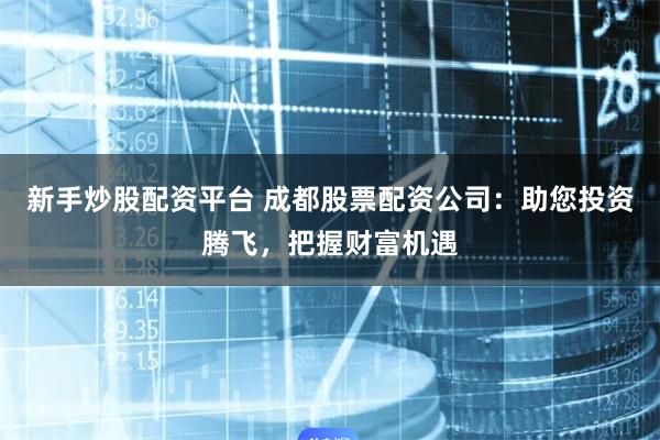 新手炒股配资平台 成都股票配资公司：助您投资腾飞，把握财富机遇