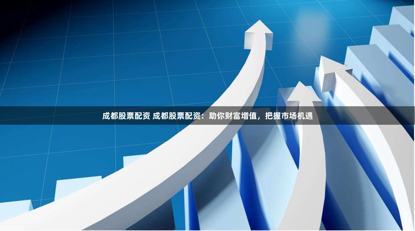 成都股票配资 成都股票配资：助你财富增值，把握市场机遇