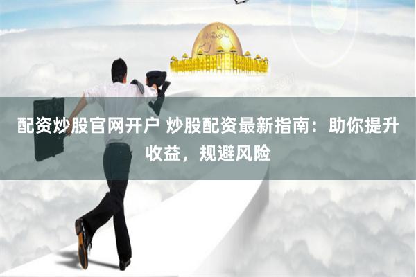 配资炒股官网开户 炒股配资最新指南：助你提升收益，规避风险