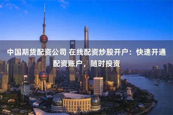 中国期货配资公司 在线配资炒股开户：快速开通配资账户，随时投资