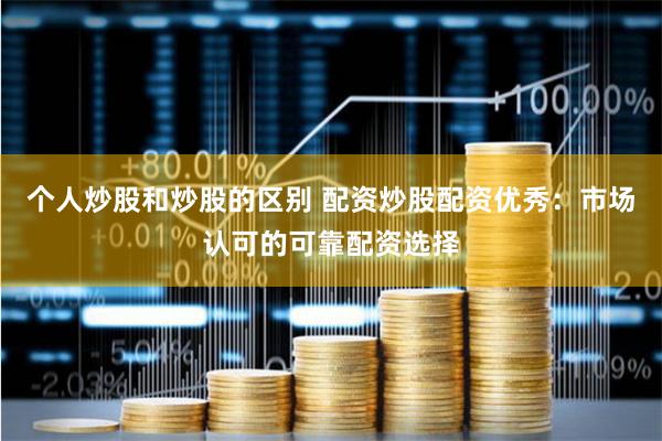 个人炒股和炒股的区别 配资炒股配资优秀：市场认可的可靠配资选择