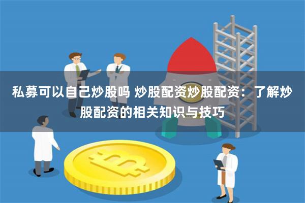 私募可以自己炒股吗 炒股配资炒股配资：了解炒股配资的相关知识与技巧
